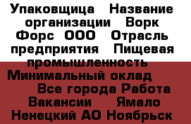 Упаковщица › Название организации ­ Ворк Форс, ООО › Отрасль предприятия ­ Пищевая промышленность › Минимальный оклад ­ 25 000 - Все города Работа » Вакансии   . Ямало-Ненецкий АО,Ноябрьск г.